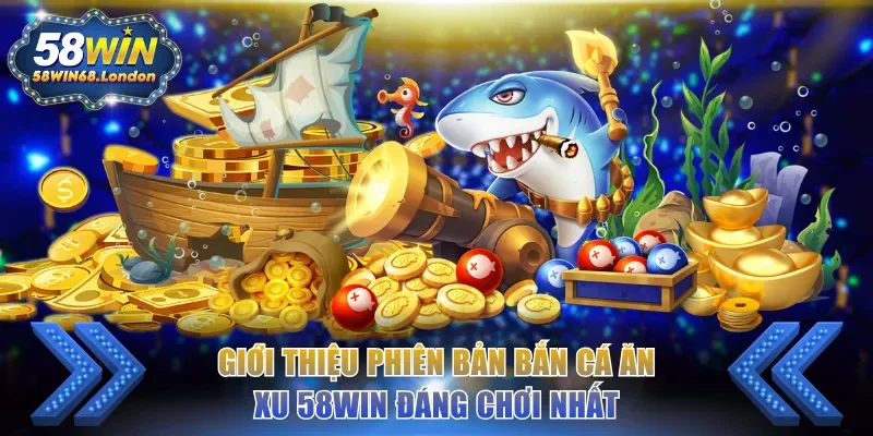 Giới thiệu phiên bản bắn cá ăn xu 58WIN đáng chơi nhất